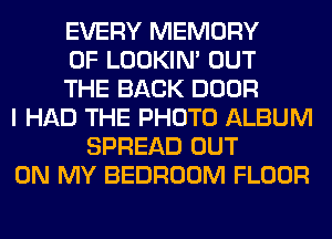 EVERY MEMORY
OF LOOKIN' OUT
THE BACK DOOR
I HAD THE PHOTO ALBUM
SPREAD OUT
ON MY BEDROOM FLOOR
