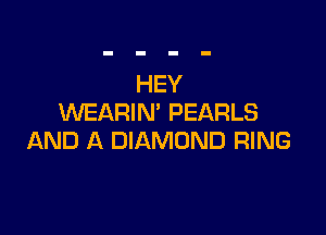 HEY
WEARIN' PEARLS

AND A DIAMOND RING