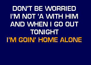 DON'T BE WORRIED
I'M NOT '11 WITH HIM
AND WHEN I GO OUT

TONIGHT
I'M GOIN' HOME ALONE