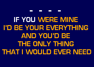 IF YOU WERE MINE
I'D BE YOUR EVERYTHING
AND YOU'D BE
THE ONLY THING
THAT I WOULD EVER NEED