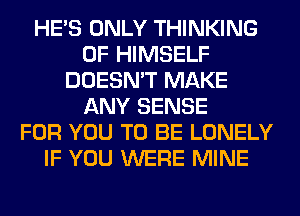 HE'S ONLY THINKING
0F HIMSELF
DOESN'T MAKE
ANY SENSE
FOR YOU TO BE LONELY
IF YOU WERE MINE