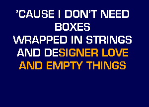 'CAUSE I DON'T NEED
BOXES
WRAPPED IN STRINGS
AND DESIGNER LOVE
AND EMPTY THINGS