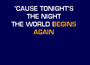 'CAUSE TONIGHTS
THE NIGHT
THE WORLD BEGINS
AGAIN