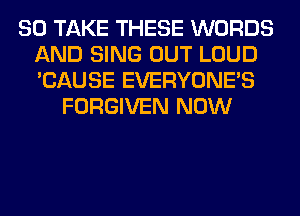 SO TAKE THESE WORDS
AND SING OUT LOUD
'CAUSE EVERYONE'S

FORGIVEN NOW