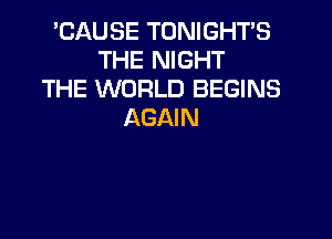 'CAUSE TONIGHTS
THE NIGHT
THE WORLD BEGINS
AGAIN