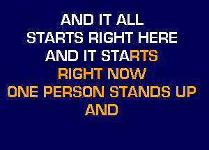 AND IT ALL
STARTS RIGHT HERE
AND IT STARTS
RIGHT NOW
ONE PERSON STANDS UP
AND