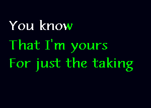 You know
That I'm yours

For just the taking