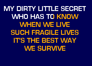 MY DIRTY LITI'LE SECRET
WHO HAS TO KNOW
WHEN WE LIVE
SUCH FRAGILE LIVES
ITS THE BEST WAY
WE SURVIVE