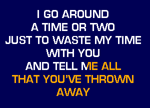 I GO AROUND
A TIME OR TWO
JUST TO WASTE MY TIME
WITH YOU
AND TELL ME ALL
THAT YOU'VE THROWN
AWAY