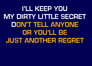 I'LL KEEP YOU
MY DIRTY LITI'LE SECRET
DON'T TELL ANYONE
0R YOU'LL BE
JUST ANOTHER REGRET