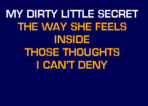 MY DIRTY LITI'LE SECRET
THE WAY SHE FEELS
INSIDE
THOSE THOUGHTS
I CAN'T DENY