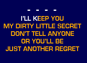 I'LL KEEP YOU
MY DIRTY LITI'LE SECRET
DON'T TELL ANYONE
0R YOU'LL BE
JUST ANOTHER REGRET