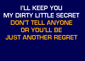 I'LL KEEP YOU
MY DIRTY LITI'LE SECRET
DON'T TELL ANYONE
0R YOU'LL BE
JUST ANOTHER REGRET