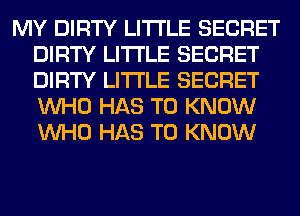 MY DIRTY LITI'LE SECRET
DIRTY LITI'LE SECRET
DIRTY LITI'LE SECRET
WHO HAS TO KNOW
WHO HAS TO KNOW