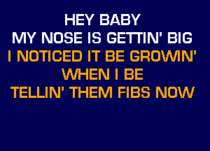 HEY BABY
MY NOSE IS GETI'IM BIG
I NOTICED IT BE GROWN
WHEN I BE
TELLIM THEM FIBS NOW