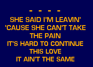 SHE SAID I'M LEl-W'IN'
'CAUSE SHE CAN'T TAKE

THE PAIN
IT'S HARD TO CONTINUE
THIS LOVE
IT AIN'T THE SAME