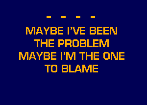 MAYBE I'VE BEEN
THE PROBLEM
MAYBE PM THE ONE
TO BLAME