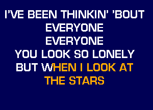 I'VE BEEN THINKIM 'BOUT
EVERYONE
EVERYONE

YOU LOOK SO LONELY
BUT WHEN I LOOK AT
THE STARS