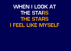 WHEN I LOOK AT
THE STARS
THE STARS

I FEEL LIKE MYSELF