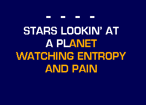 STARS LOOKIN' AT
A PLANET

WATCHING ENTROPY
AND PAIN