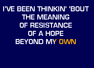 I'VE BEEN THINKIM 'BOUT
THE MEANING
OF RESISTANCE
OF A HOPE
BEYOND MY OWN