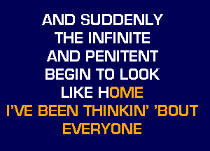 AND SUDDENLY
THE INFINITE
AND PENITENT
BEGIN TO LOOK
LIKE HOME
I'VE BEEN THINKIM 'BOUT
EVERYONE