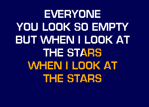EVERYONE
YOU LOOK SO EMPTY
BUT WHEN I LOOK AT
THE STARS
WHEN I LOOK AT
THE STARS