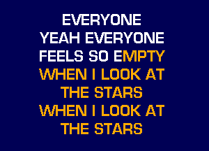 EVERYONE
YEAH EVERYONE
FEELS SO EMPTY
WHEN I LOOK AT

THE STARS
KNHEN I LOOK AT

THE STARS l