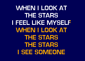 WHEN I LOOK AT
THE STARS
I FEEL LIKE MYSELF
WHEN I LOOK AT
THE STARS
THE STARS
I SEE SOMEONE