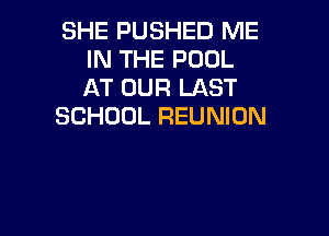 SHE PUSHED ME
IN THE POOL
AT OUR LAST

SCHOOL REUNION