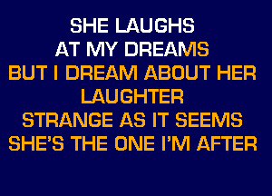 SHE LAUGHS
AT MY DREAMS
BUT I DREAM ABOUT HER
LAUGHTER
STRANGE AS IT SEEMS
SHE'S THE ONE I'M AFTER