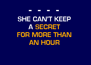 SHE CAN'T KEEP
A SECRET

FOR MORE THAN
AN HOUR