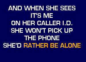 AND WHEN SHE SEES
ITS ME
ON HER CALLER I.D.
SHE WON'T PICK UP
THE PHONE
SHED RATHER BE ALONE
