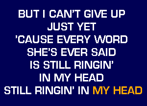 BUT I CAN'T GIVE UP
JUST YET
'CAUSE EVERY WORD
SHE'S EVER SAID
IS STILL RINGIM
IN MY HEAD
STILL RINGIM IN MY HEAD