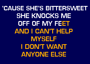 'CAUSE SHE'S BITTERSWEET
SHE KNOCKS ME
OFF OF MY FEET
AND I CAN'T HELP
MYSELF
I DON'T WANT
ANYONE ELSE