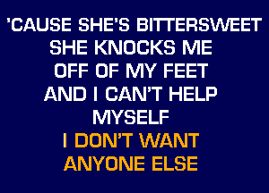 'CAUSE SHE'S BITTERSWEET
SHE KNOCKS ME
OFF OF MY FEET
AND I CAN'T HELP
MYSELF
I DON'T WANT
ANYONE ELSE