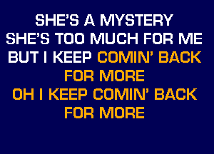 SHE'S A MYSTERY
SHE'S TOO MUCH FOR ME
BUT I KEEP COMIM BACK

FOR MORE
OH I KEEP COMIM BACK
FOR MORE