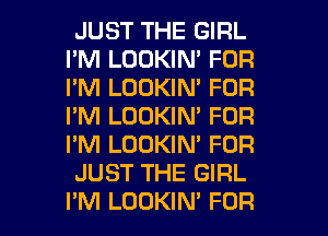 JUST THE GIRL
I'M LOOKIN' FOR
I'M LOOKIN' FOR
I'M LOOKIN' FOR
I'M LOOKIN' FOR

JUST THE GIRL

I'M LOOKIN' FOR I