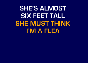 SHE'S ALMOST
SIX FEET TALL
SHE MUST THINK
I'M A FLEA