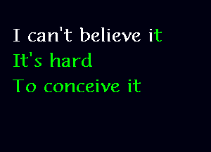 I can't believe it
It's hard

To conceive it