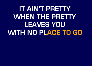 IT AIN'T PRETTY
WHEN THE PRETTY
LEAVES YOU
WITH NO PLACE TO GO
