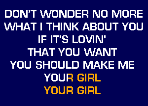 DON'T WONDER NO MORE
WHAT I THINK ABOUT YOU
IF ITS LOVIN'

THAT YOU WANT
YOU SHOULD MAKE ME
YOUR GIRL
YOUR GIRL