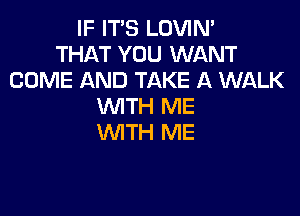 IF IT'S LOVIN'
THAT YOU WANT
COME AND TAKE A WALK
WITH ME

WTH ME