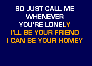 SO JUST CALL ME
VVHENEVER
YOU'RE LONELY
I'LL BE YOUR FRIEND
I CAN BE YOUR HOMEY