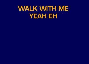 WALK WITH ME
YEAH EH