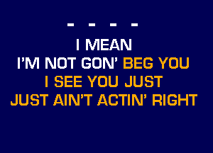 I MEAN
I'M NOT GON' BEG YOU
I SEE YOU JUST
JUST AIN'T ACTIN' RIGHT