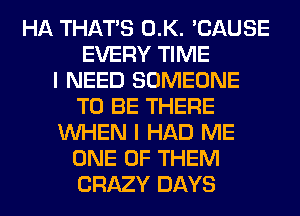 HA THAT'S 0.K. 'CAUSE
EVERY TIME
I NEED SOMEONE
TO BE THERE
WHEN I HAD ME
ONE OF THEM
CRAZY DAYS