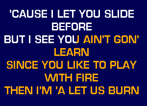 'CAUSE I LET YOU SLIDE
BEFORE
BUT I SEE YOU AIN'T GON'
LEARN
SINCE YOU LIKE TO PLAY
WITH FIRE
THEN I'M 'A LET US BURN