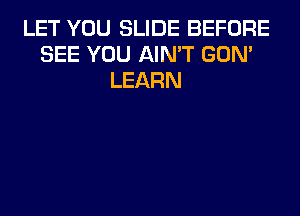 LET YOU SLIDE BEFORE
SEE YOU AIN'T GON'
LEARN