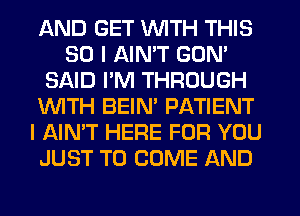 AND GET WITH THIS
30 I AIMT GON'
SAID PM THROUGH
1WITH BEIM PATIENT
I AIN'T HERE FOR YOU
JUST TO COME AND